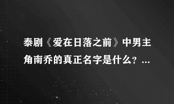 泰剧《爱在日落之前》中男主角南乔的真正名字是什么？和他的资料！谢谢了，大神帮忙啊