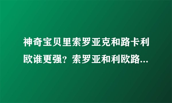 神奇宝贝里索罗亚克和路卡利欧谁更强？索罗亚和利欧路谁更强？