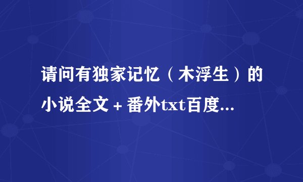 请问有独家记忆（木浮生）的小说全文＋番外txt百度云吗，谢谢！