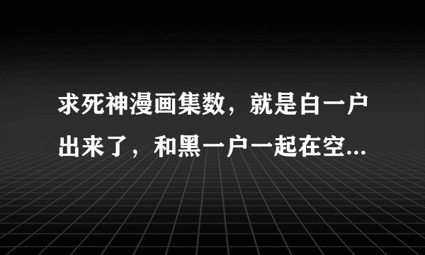 求死神漫画集数，就是白一户出来了，和黑一户一起在空中用月牙天冲夹攻敌人那一集