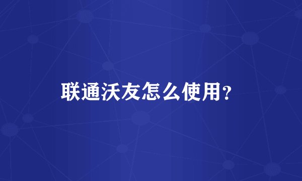 联通沃友怎么使用？