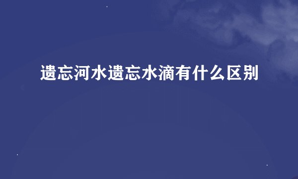 遗忘河水遗忘水滴有什么区别