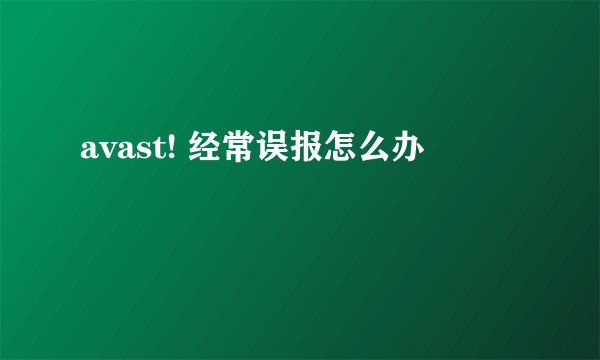 avast! 经常误报怎么办