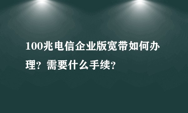 100兆电信企业版宽带如何办理？需要什么手续？