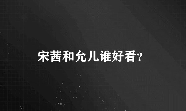宋茜和允儿谁好看？