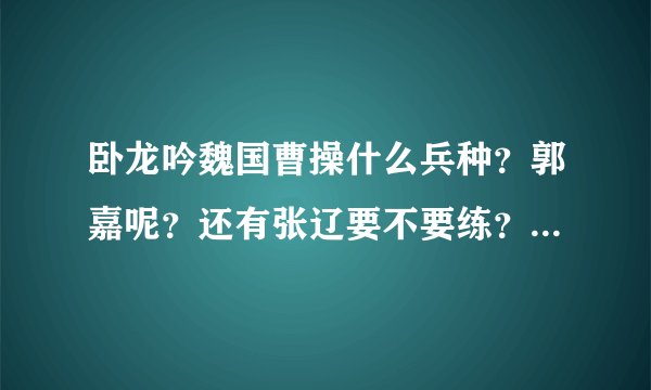 卧龙吟魏国曹操什么兵种？郭嘉呢？还有张辽要不要练？四级兵 140