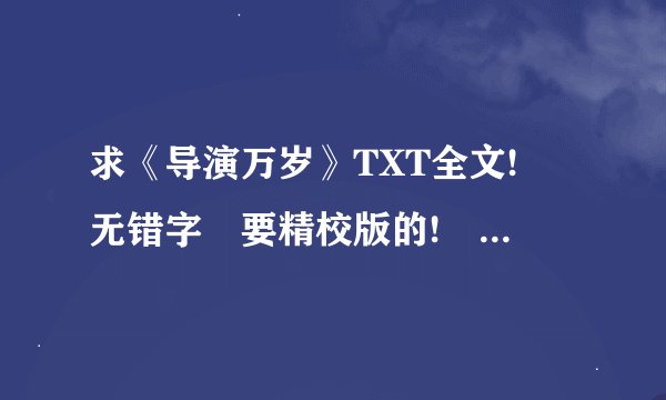 求《导演万岁》TXT全文!　无错字　要精校版的!　谢谢! 请发ruizan@126.com