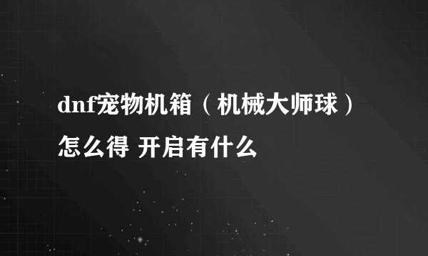 dnf宠物机箱（机械大师球）怎么得 开启有什么