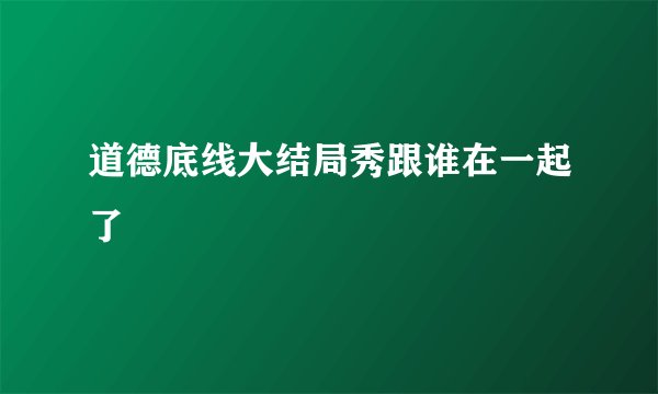 道德底线大结局秀跟谁在一起了