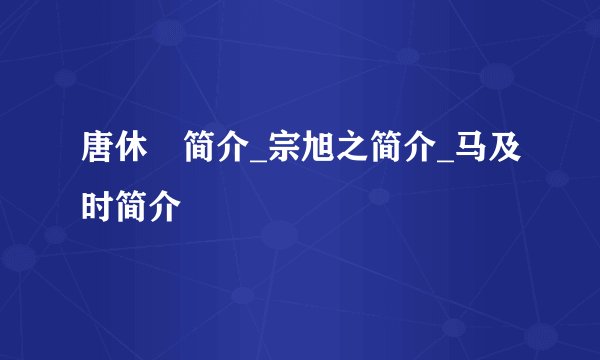 唐休璟简介_宗旭之简介_马及时简介