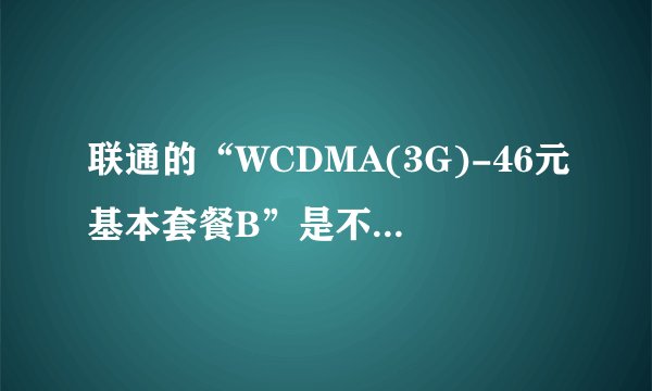 联通的“WCDMA(3G)-46元基本套餐B”是不是B计划46元套餐？？？
