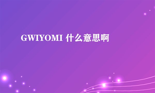 GWIYOMI 什么意思啊