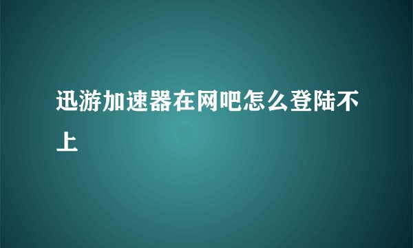 迅游加速器在网吧怎么登陆不上