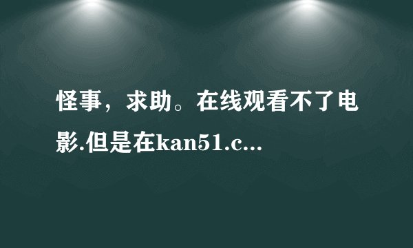 怪事，求助。在线观看不了电影.但是在kan51.cn又能看，为什么啊！！！