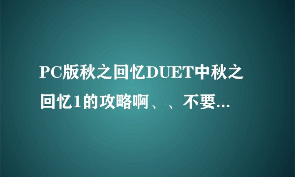 PC版秋之回忆DUET中秋之回忆1的攻略啊、、不要网址最好（第一个选项为膳食负责人；饲养负责人）