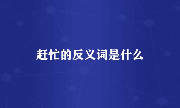 赶忙的反义词是什么
