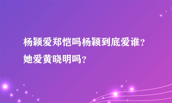 杨颖爱郑恺吗杨颖到底爱谁？她爱黄晓明吗？
