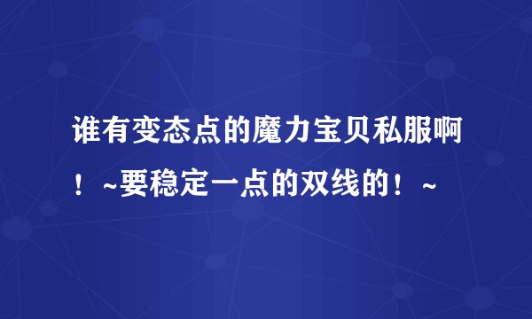 谁有变态点的魔力宝贝私服啊！~要稳定一点的双线的！~