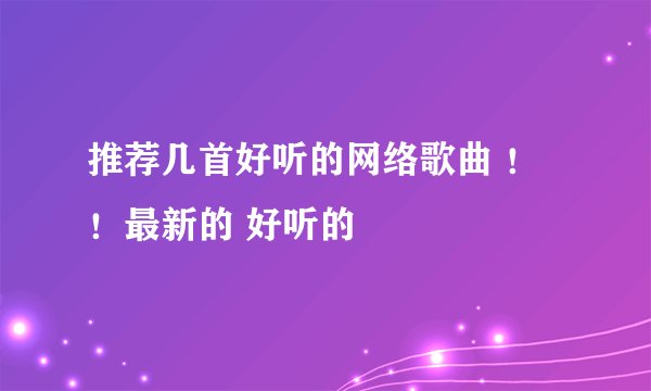 推荐几首好听的网络歌曲 ！！最新的 好听的