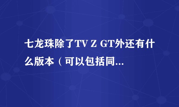 七龙珠除了TV Z GT外还有什么版本（可以包括同人画的出版过的漫画）希望知道的能尽量写全一点