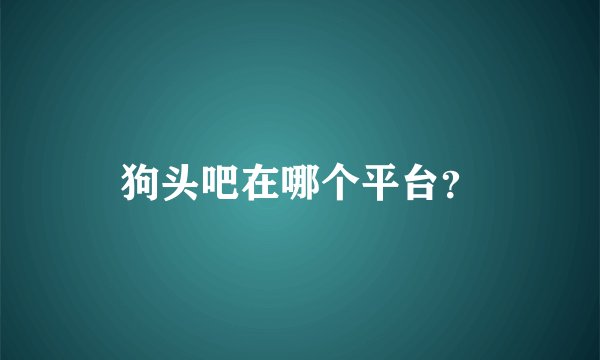 狗头吧在哪个平台？
