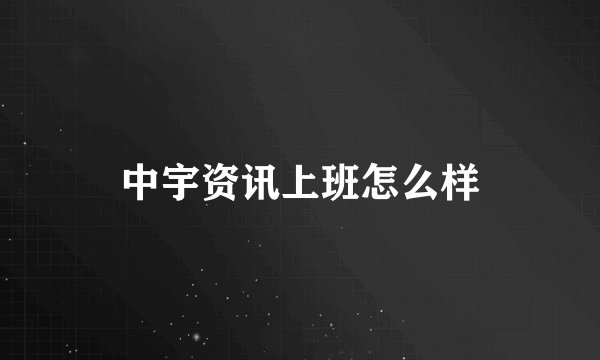 中宇资讯上班怎么样