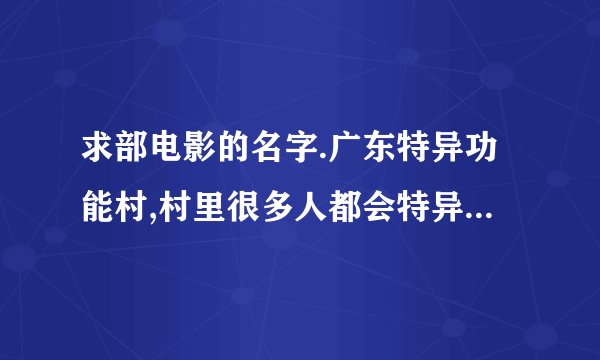 求部电影的名字.广东特异功能村,村里很多人都会特异功能~~~~~