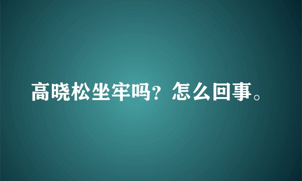 高晓松坐牢吗？怎么回事。