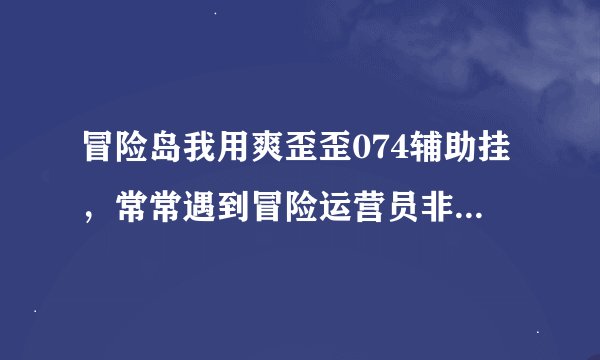 冒险岛我用爽歪歪074辅助挂，常常遇到冒险运营员非法程序提示，该怎么办？