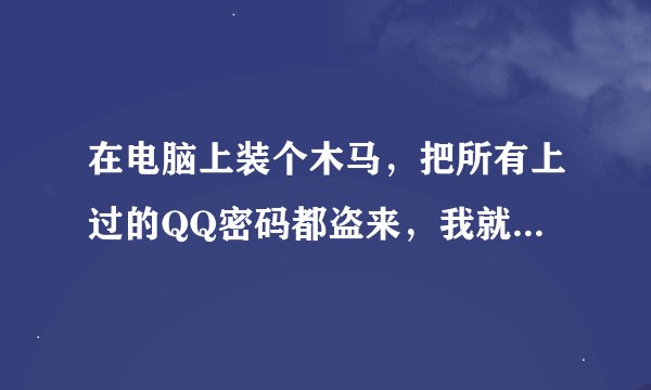 在电脑上装个木马，把所有上过的QQ密码都盗来，我就需要个简单的木马，在哪下载啊？
