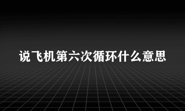 说飞机第六次循环什么意思