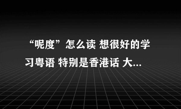 “呢度”怎么读 想很好的学习粤语 特别是香港话 大家有啥意见