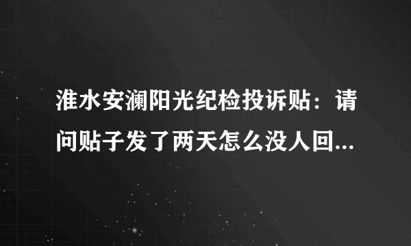 淮水安澜阳光纪检投诉贴：请问贴子发了两天怎么没人回复？大神们帮帮忙