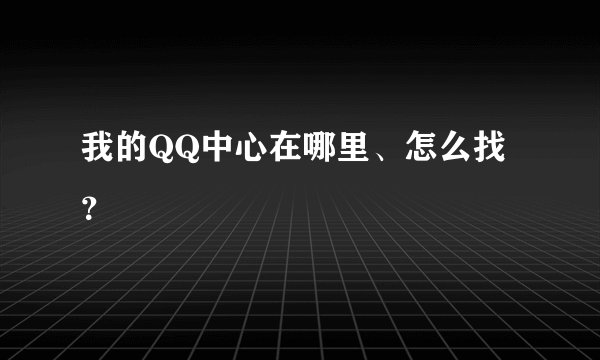 我的QQ中心在哪里、怎么找？