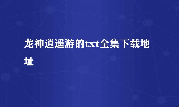 龙神逍遥游的txt全集下载地址