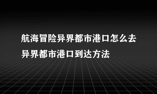 航海冒险异界都市港口怎么去异界都市港口到达方法
