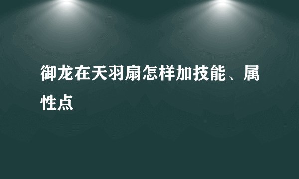 御龙在天羽扇怎样加技能、属性点