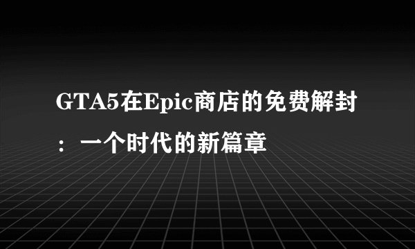 GTA5在Epic商店的免费解封：一个时代的新篇章