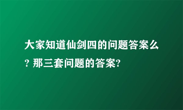 大家知道仙剑四的问题答案么? 那三套问题的答案?