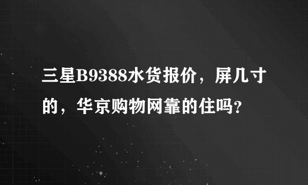 三星B9388水货报价，屏几寸的，华京购物网靠的住吗？
