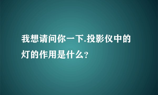 我想请问你一下.投影仪中的灯的作用是什么？