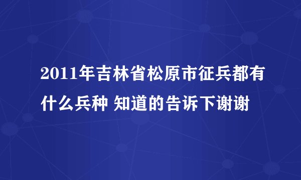 2011年吉林省松原市征兵都有什么兵种 知道的告诉下谢谢