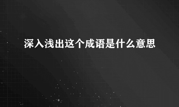 深入浅出这个成语是什么意思