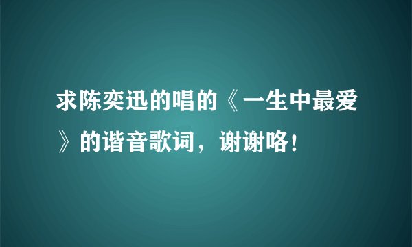 求陈奕迅的唱的《一生中最爱》的谐音歌词，谢谢咯！