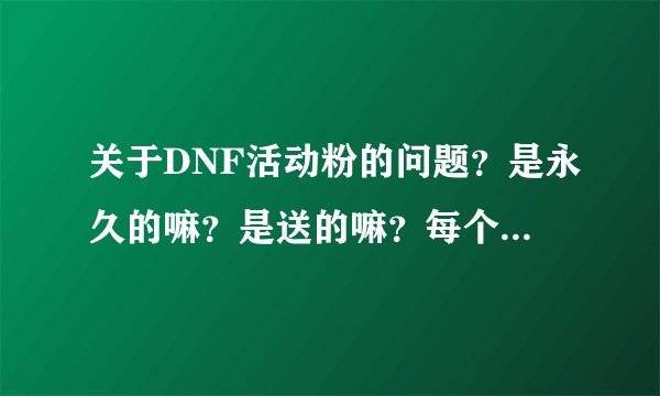 关于DNF活动粉的问题？是永久的嘛？是送的嘛？每个角色都有嘛？