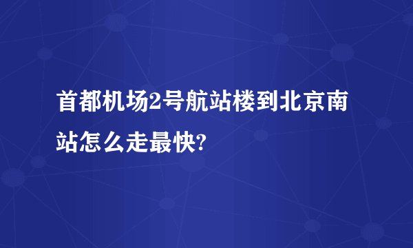 首都机场2号航站楼到北京南站怎么走最快?