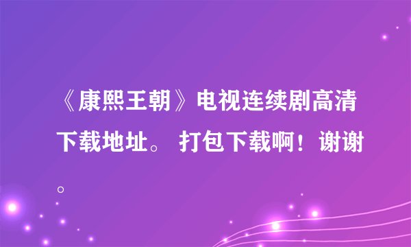《康熙王朝》电视连续剧高清下载地址。 打包下载啊！谢谢。