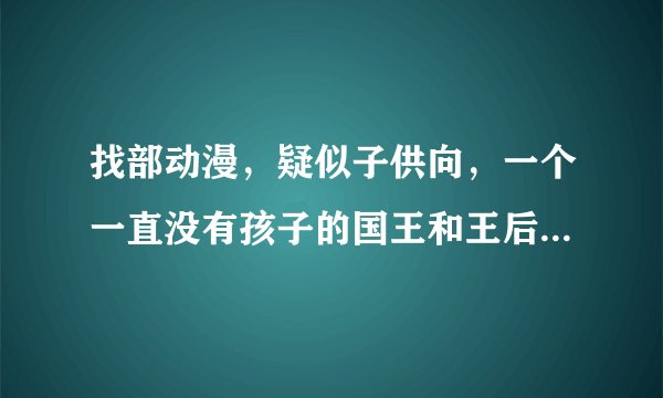 找部动漫，疑似子供向，一个一直没有孩子的国王和王后，祈祷有孩子，