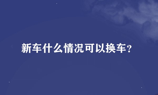 新车什么情况可以换车？