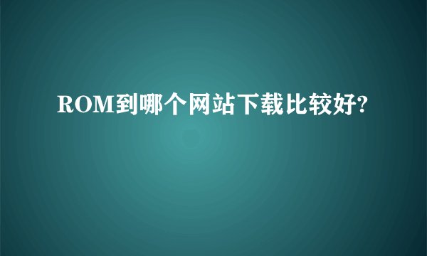 ROM到哪个网站下载比较好?